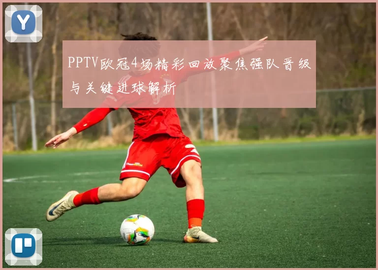 PPTV欧冠4场精彩回放聚焦强队晋级与关键进球解析