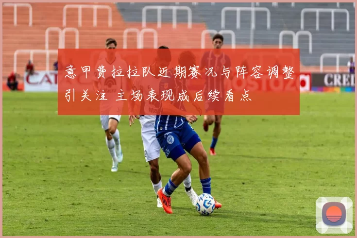 意甲费拉拉队近期赛况与阵容调整引关注 主场表现成后续看点