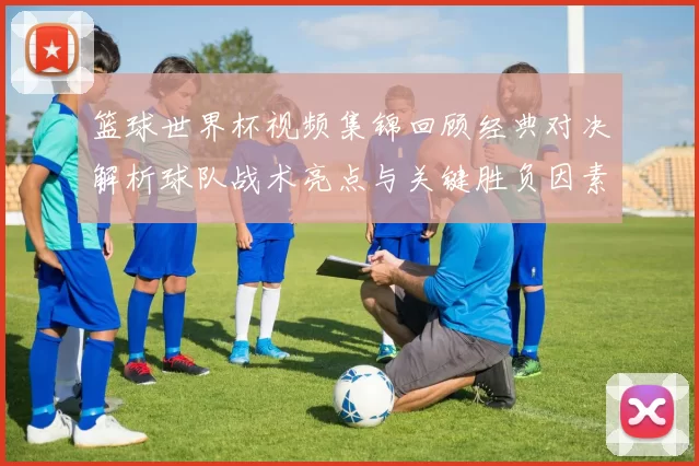 篮球世界杯视频集锦回顾经典对决解析球队战术亮点与关键胜负因素