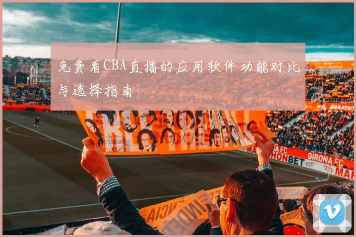 免费看CBA直播的应用软件功能对比与选择指南