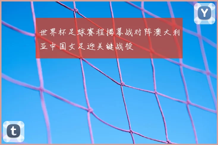 世界杯足球赛程揭幕战对阵澳大利亚中国女足迎关键战役