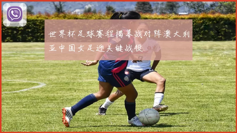世界杯足球赛程揭幕战对阵澳大利亚中国女足迎关键战役