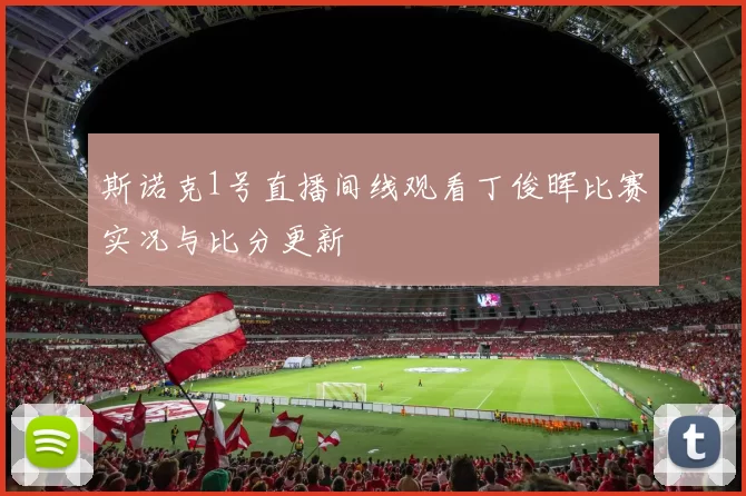 斯诺克1号直播间线观看丁俊晖比赛实况与比分更新