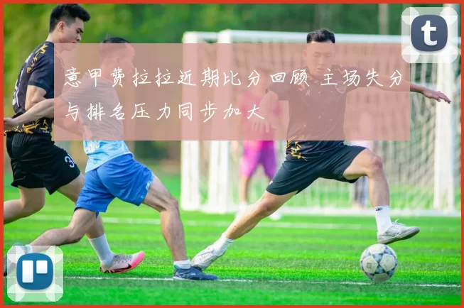 意甲费拉拉近期比分回顾 主场失分与排名压力同步加大