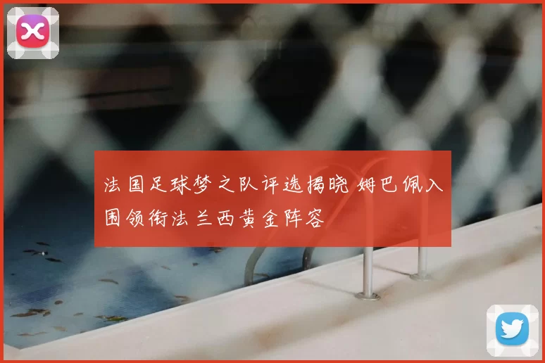 法国足球梦之队评选揭晓 姆巴佩入围领衔法兰西黄金阵容