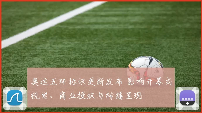 奥运五环标识更新发布 影响开幕式视觉、商业授权与转播呈现