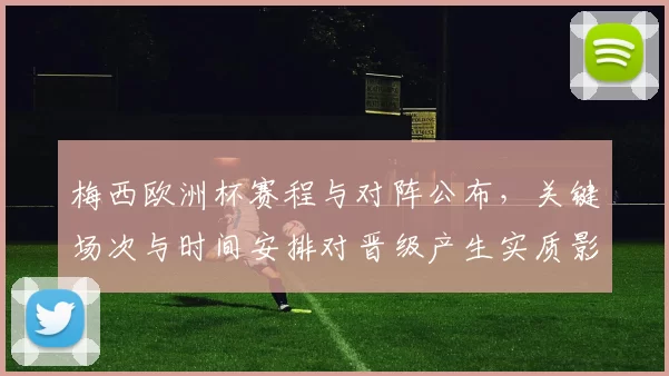 梅西欧洲杯赛程与对阵公布，关键场次与时间安排对晋级产生实质影响
