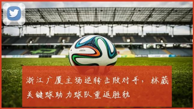 浙江广厦主场逆转击败对手，林葳关键球助力球队重返胜轨