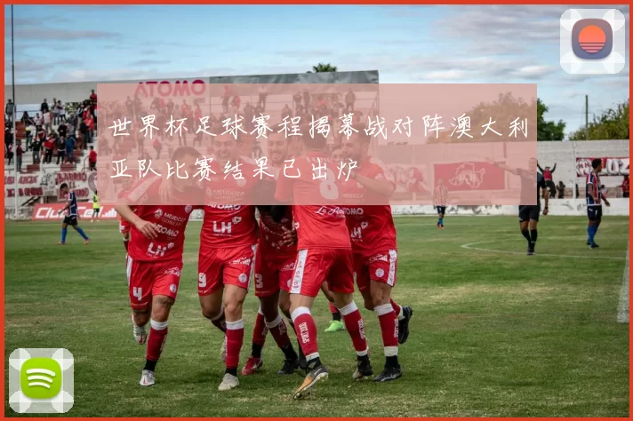 世界杯足球赛程揭幕战对阵澳大利亚队比赛结果已出炉