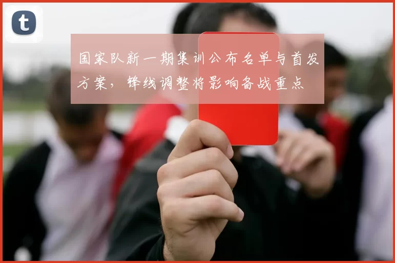 国家队新一期集训公布名单与首发方案，锋线调整将影响备战重点